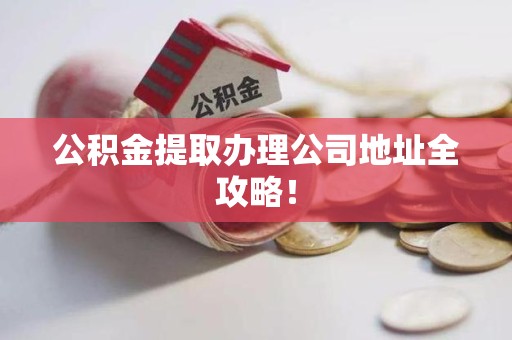 宁德公积金提取办理公司地址全攻略！