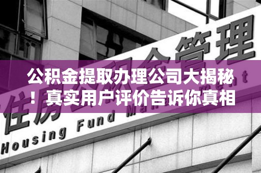宁德公积金提取办理公司大揭秘！真实用户评价告诉你真相