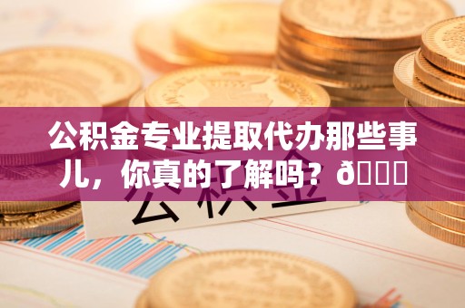 宁德公积金专业提取代办那些事儿，你真的了解吗？😎