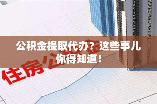 宁德公积金提取代办？这些事儿你得知道！