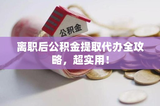 宁德离职后公积金提取代办全攻略,超实用! 宁德离职后公积金提取代办全攻略,超实用!