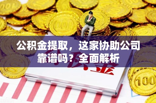 宁德公积金提取，这家协助公司靠谱吗？全面解析