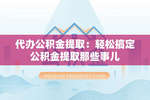 宁德代办公积金提取：轻松搞定公积金提取那些事儿