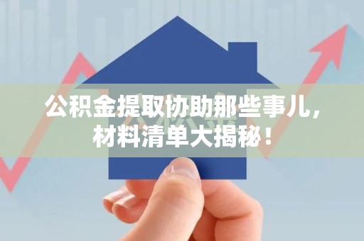 宁德公积金提取协助那些事儿，材料清单大揭秘！