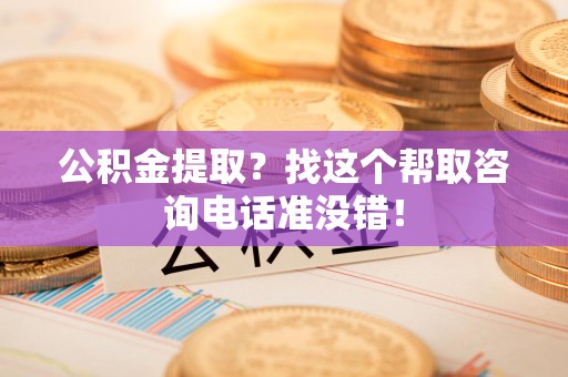 宁德公积金提取？找这个帮取咨询电话准没错！