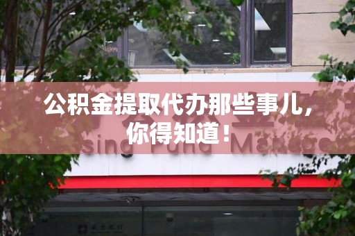 宁德公积金提取代办那些事儿，你得知道！