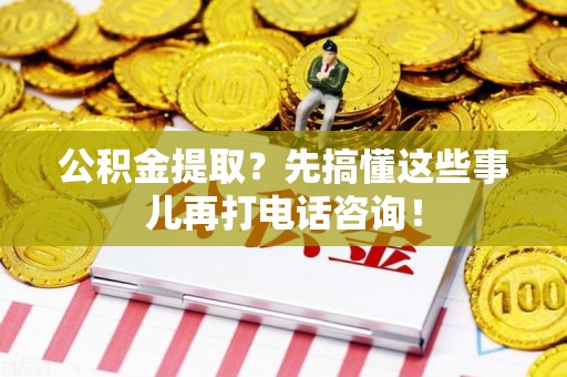 宁德公积金提取？先搞懂这些事儿再打电话咨询！