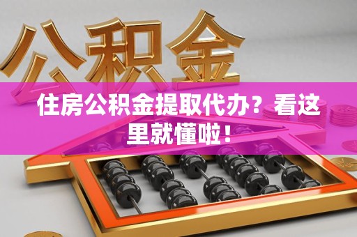 宁德住房公积金提取代办？看这里就懂啦！